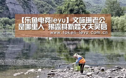 【乐鱼电竞leyu】文咏珊老公是哪里人 揭露其新婚丈夫吴启楠简历疑系富三代(图3) 乐鱼体育登录入口
