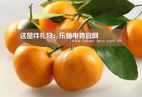 这是件礼物:乐鱼电竞官网(图1) 乐鱼电竞