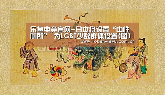 乐鱼电竞官网-日本将设置“中性厕所” 为LGBT少数群体设置(图)(图3) 乐鱼电竞leyu